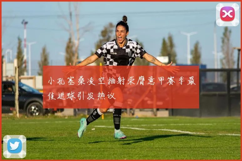 小孔塞桑凌空抽射荣膺意甲赛季最佳进球引发热议
