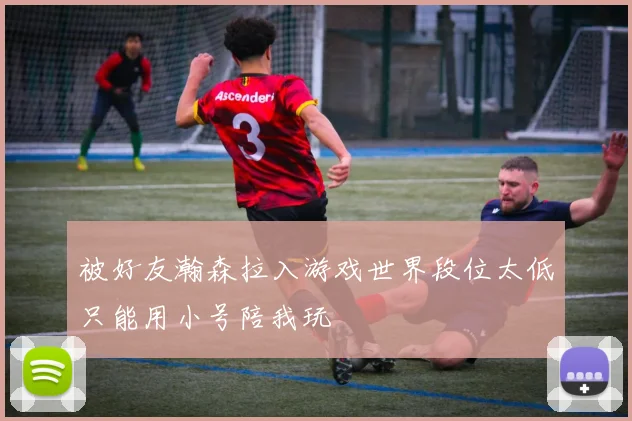 被好友瀚森拉入游戏世界段位太低只能用小号陪我玩