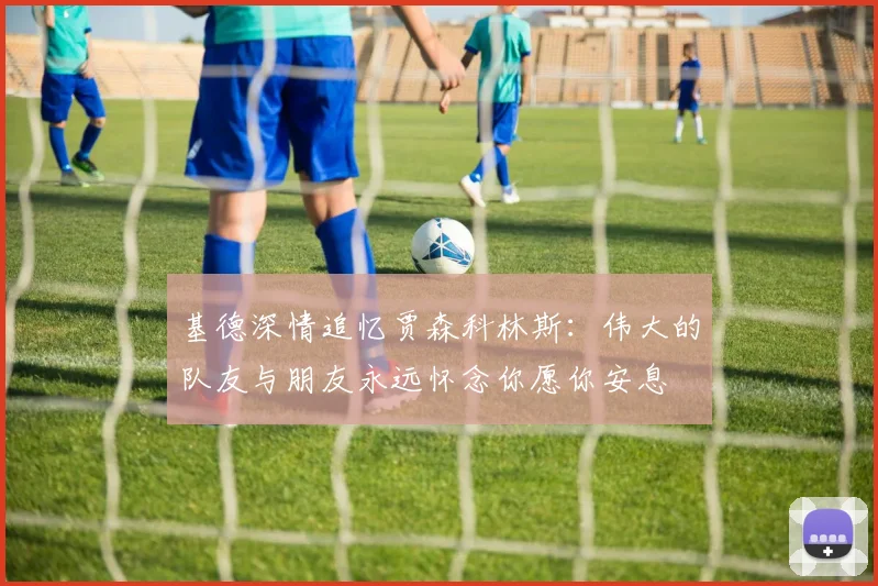 基德深情追忆贾森科林斯：伟大的队友与朋友永远怀念你愿你安息
