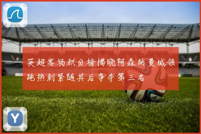 英超客场积分榜揭晓阿森纳曼城领跑热刺紧随其后争夺第三名