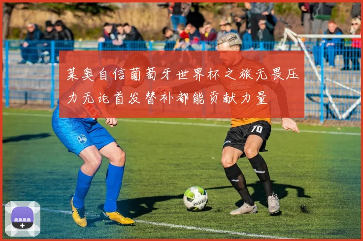 莱奥自信葡萄牙世界杯之旅无畏压力无论首发替补都能贡献力量