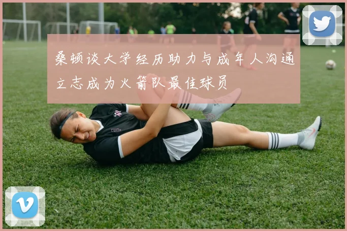 桑顿谈大学经历助力与成年人沟通立志成为火箭队最佳球员