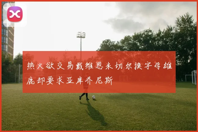 热火欲交易戴维恩米切尔换字母雄鹿却要求亚库乔尼斯