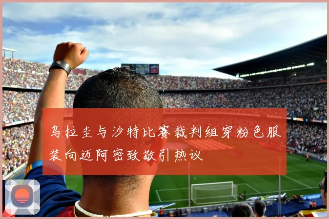 乌拉圭与沙特比赛裁判组穿粉色服装向迈阿密致敬引热议