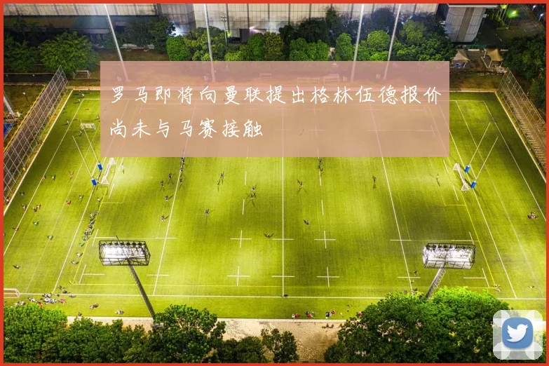 罗马即将向曼联提出格林伍德报价尚未与马赛接触