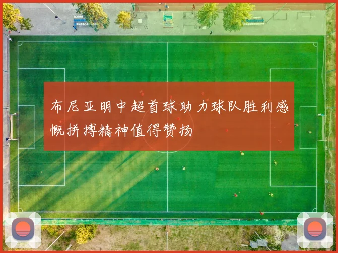 布尼亚明中超首球助力球队胜利感慨拼搏精神值得赞扬