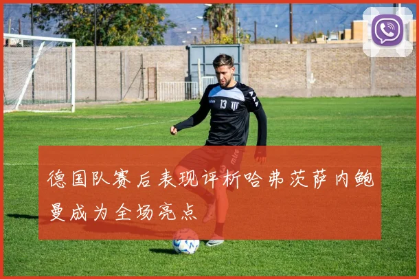 德国队赛后表现评析哈弗茨萨内鲍曼成为全场亮点