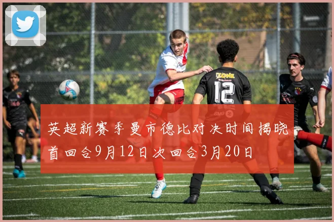 英超新赛季曼市德比对决时间揭晓首回合9月12日次回合3月20日