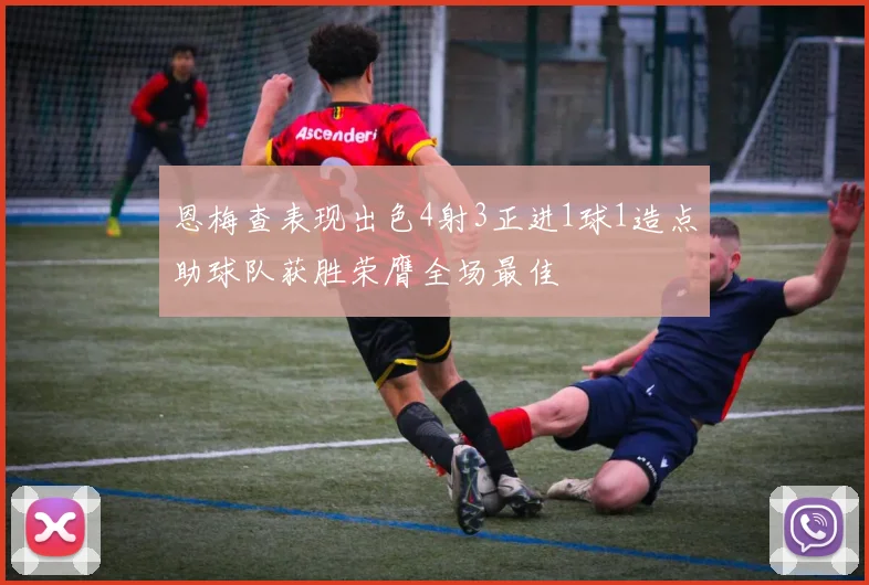 恩梅查表现出色4射3正进1球1造点助球队获胜荣膺全场最佳