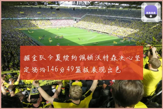 掘金队今夏续约佩顿沃特森决心坚定场均146分49篮板表现出色