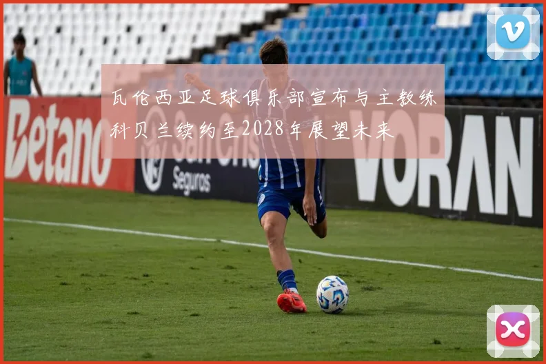 瓦伦西亚足球俱乐部宣布与主教练科贝兰续约至2028年展望未来