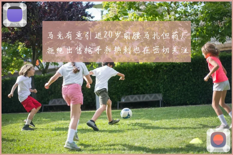 马竞有意引进20岁前腰马扎但药厂拒绝出售枪手和热刺也在密切关注