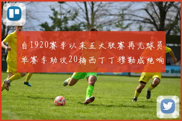 自1920赛季以来五大联赛再无球员单赛季助攻20梅西丁丁穆勒成绝响