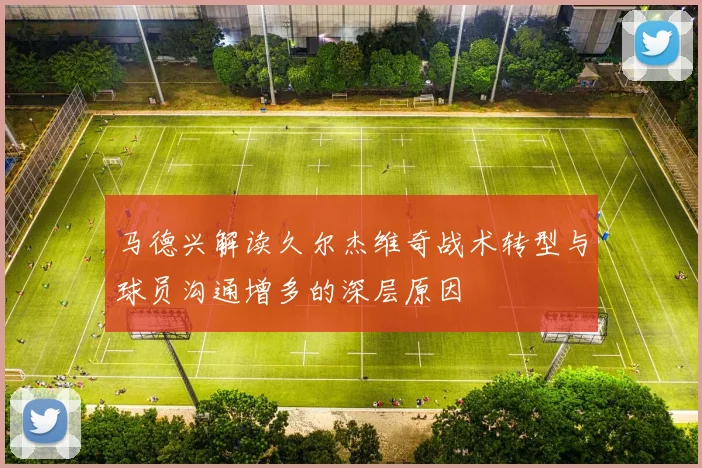 马德兴解读久尔杰维奇战术转型与球员沟通增多的深层原因